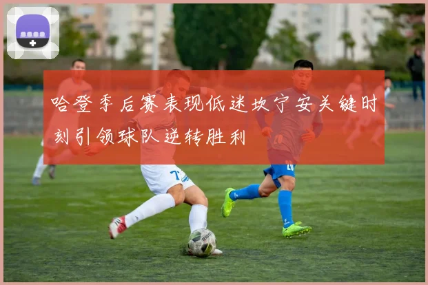 哈登季后赛表现低迷坎宁安关键时刻引领球队逆转胜利