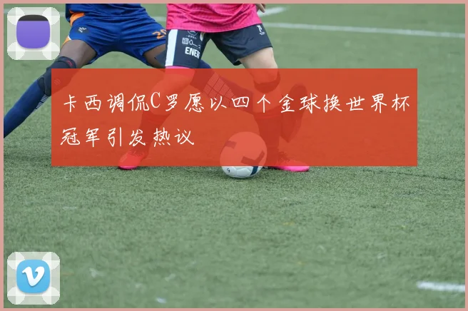 卡西调侃C罗愿以四个金球换世界杯冠军引发热议