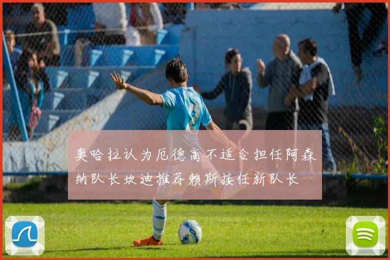 奥哈拉认为厄德高不适合担任阿森纳队长坎迪推荐赖斯接任新队长