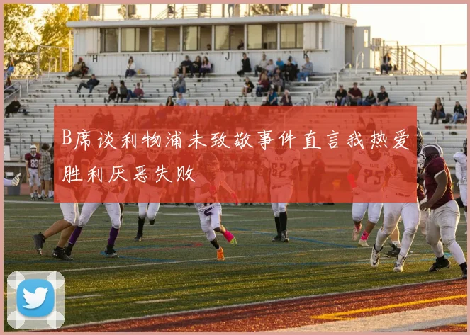 B席谈利物浦未致敬事件直言我热爱胜利厌恶失败