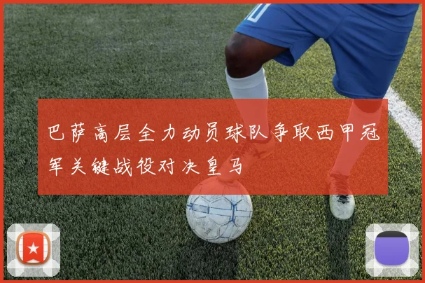 巴萨高层全力动员球队争取西甲冠军关键战役对决皇马