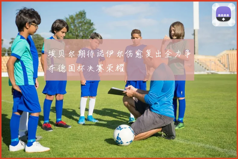 埃贝尔期待诺伊尔伤愈复出全力争夺德国杯决赛荣耀