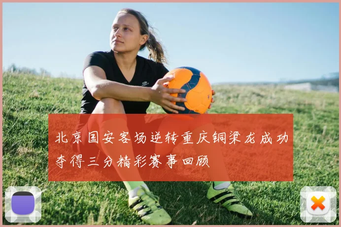 北京国安客场逆转重庆铜梁龙成功夺得三分精彩赛事回顾