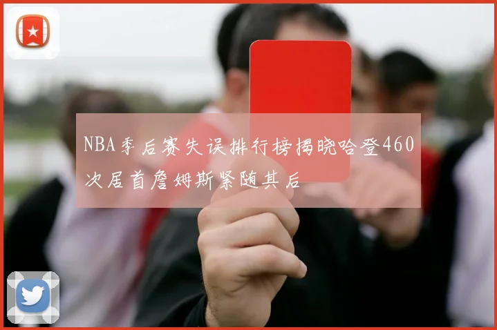 NBA季后赛失误排行榜揭晓哈登460次居首詹姆斯紧随其后