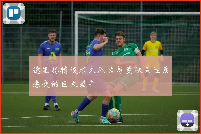 德里赫特谈尤文压力与曼联关注度感受的巨大差异