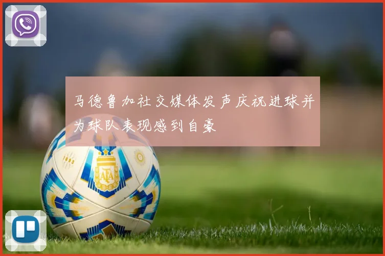 马德鲁加社交媒体发声庆祝进球并为球队表现感到自豪