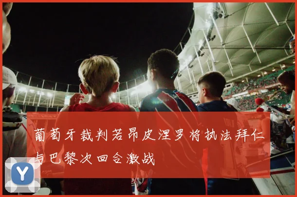 葡萄牙裁判若昂皮涅罗将执法拜仁与巴黎次回合激战