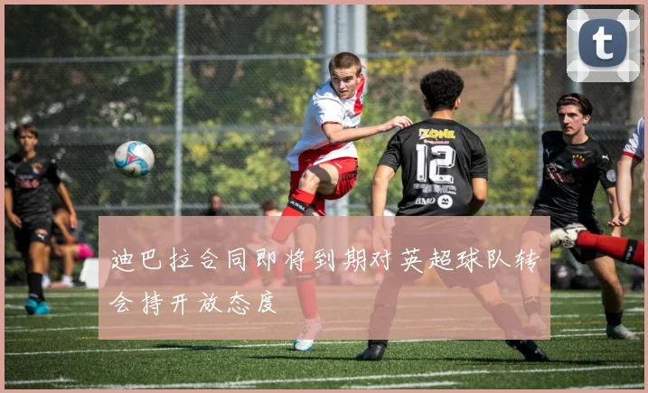 迪巴拉合同即将到期对英超球队转会持开放态度