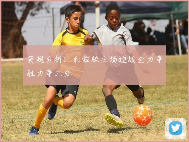 英超分析：利兹联主场迎战全力争胜力争三分